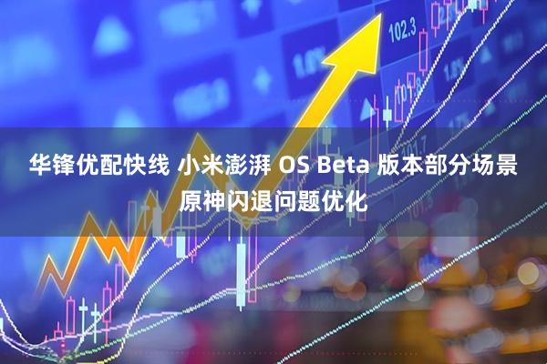 华锋优配快线 小米澎湃 OS Beta 版本部分场景原神闪退问题优化