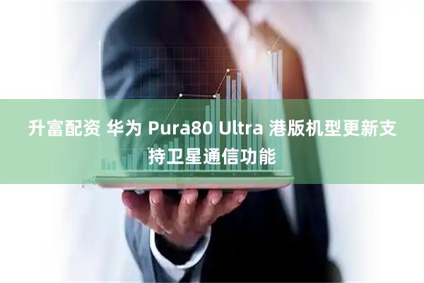 升富配资 华为 Pura80 Ultra 港版机型更新支持卫星通信功能