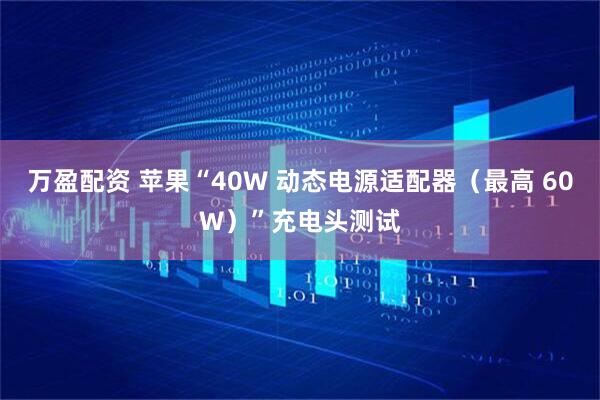 万盈配资 苹果“40W 动态电源适配器（最高 60W）”充电头测试