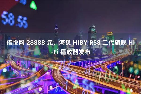 倍悦网 28888 元，海贝 HIBY RS8 二代旗舰 Hi-Fi 播放器发布