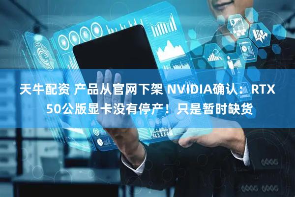 天牛配资 产品从官网下架 NVIDIA确认：RTX 50公版显卡没有停产！只是暂时缺货
