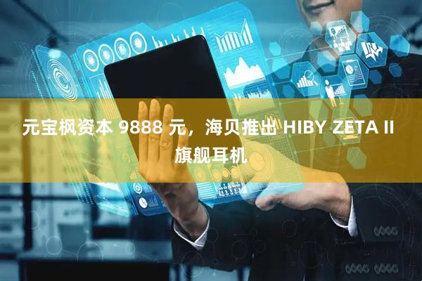 元宝枫资本 9888 元，海贝推出 HIBY ZETA II 旗舰耳机