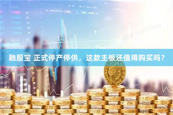 融股宝 正式停产停供，这款主板还值得购买吗？