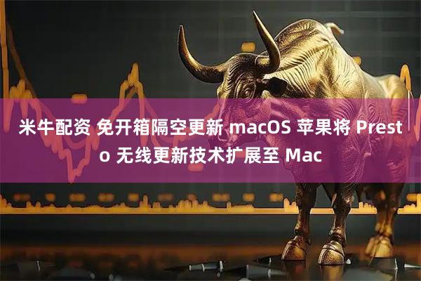 米牛配资 免开箱隔空更新 macOS 苹果将 Presto 无线更新技术扩展至 Mac