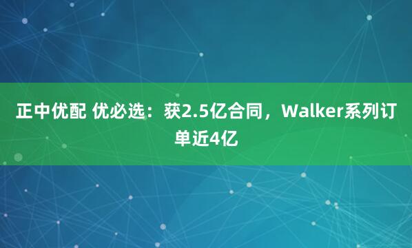 正中优配 优必选：获2.5亿合同，Walker系列订单近4亿