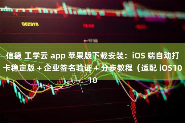信德 工学云 app 苹果版下载安装：iOS 端自动打卡稳定版 + 企业签名验证 + 分步教程（适配 iOS10