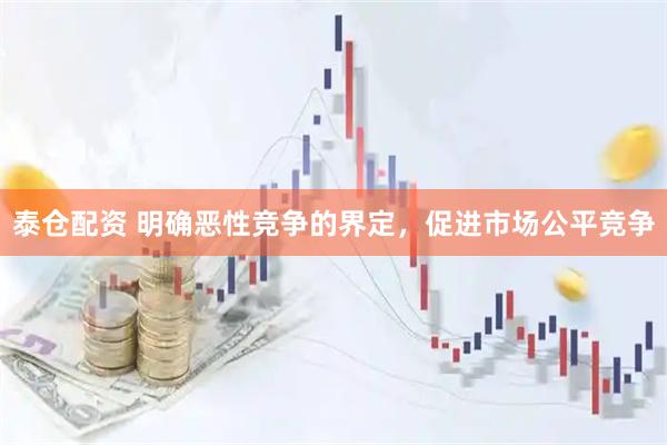 泰仓配资 明确恶性竞争的界定，促进市场公平竞争