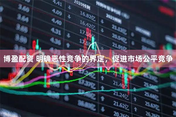 博盈配资 明确恶性竞争的界定，促进市场公平竞争