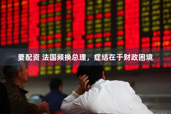 要配资 法国频换总理，症结在于财政困境