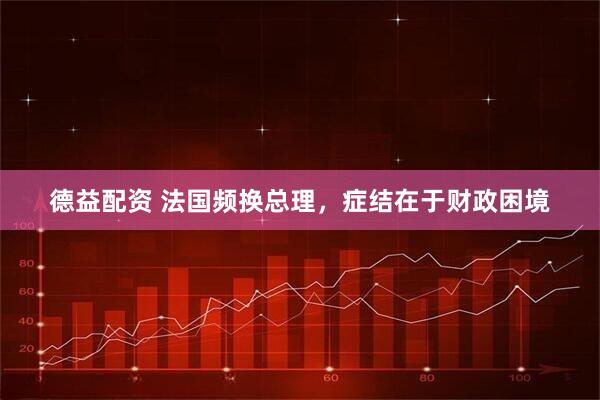 德益配资 法国频换总理，症结在于财政困境