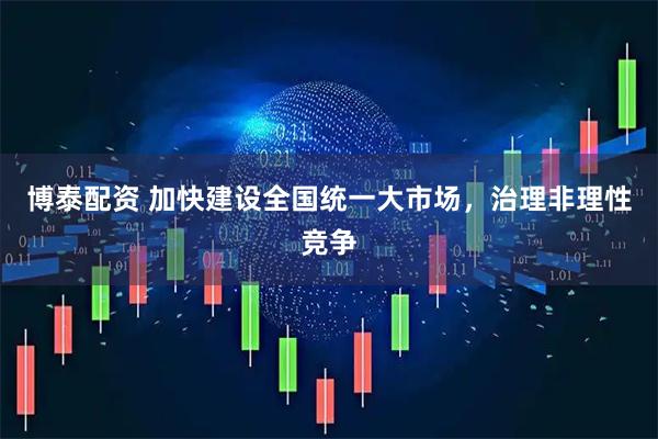 博泰配资 加快建设全国统一大市场，治理非理性竞争
