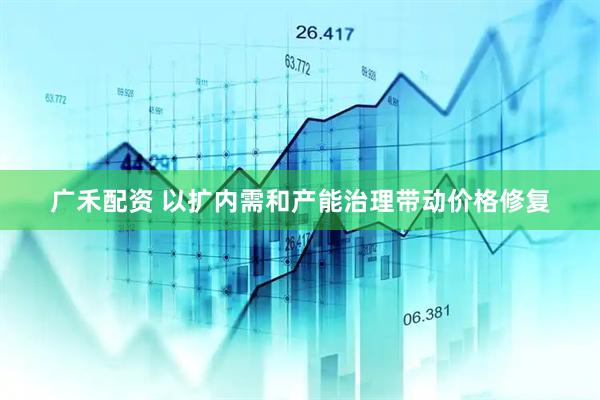 广禾配资 以扩内需和产能治理带动价格修复