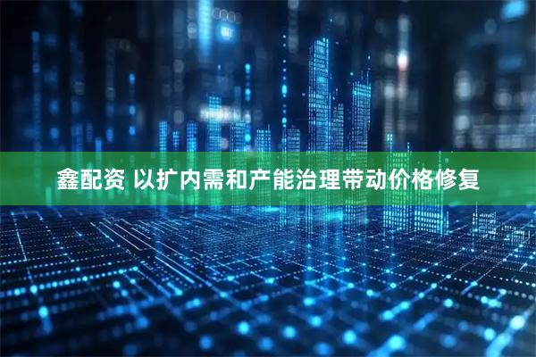 鑫配资 以扩内需和产能治理带动价格修复