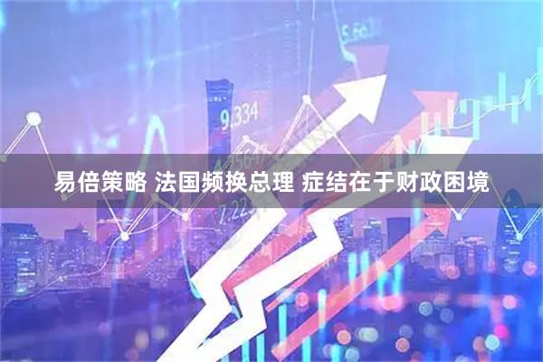 易倍策略 法国频换总理 症结在于财政困境
