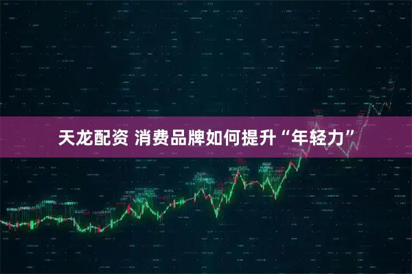 天龙配资 消费品牌如何提升“年轻力”