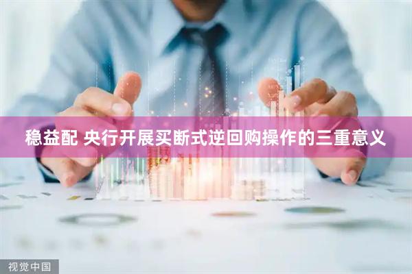 稳益配 央行开展买断式逆回购操作的三重意义