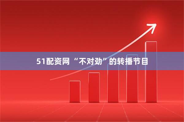51配资网 “不对劲”的转播节目