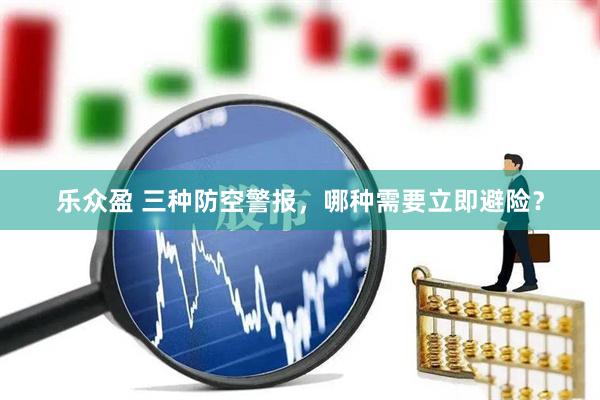 乐众盈 三种防空警报，哪种需要立即避险？