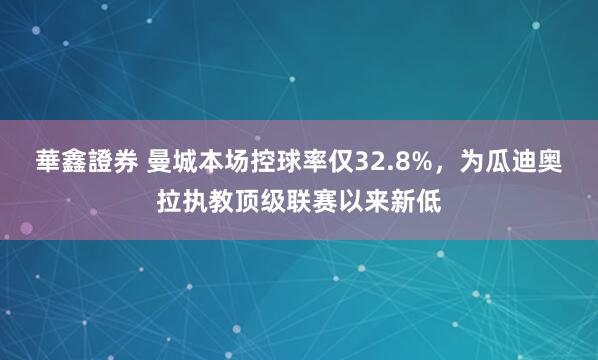 華鑫證券 曼城本场控球率仅32.8%，为瓜迪奥拉执教顶级联赛以来新低