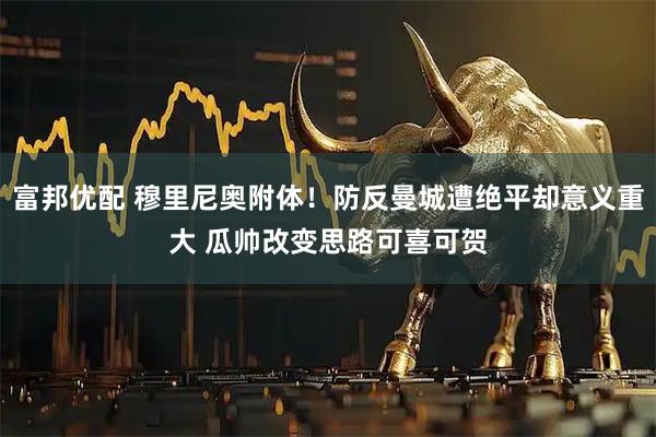 富邦优配 穆里尼奥附体！防反曼城遭绝平却意义重大 瓜帅改变思路可喜可贺