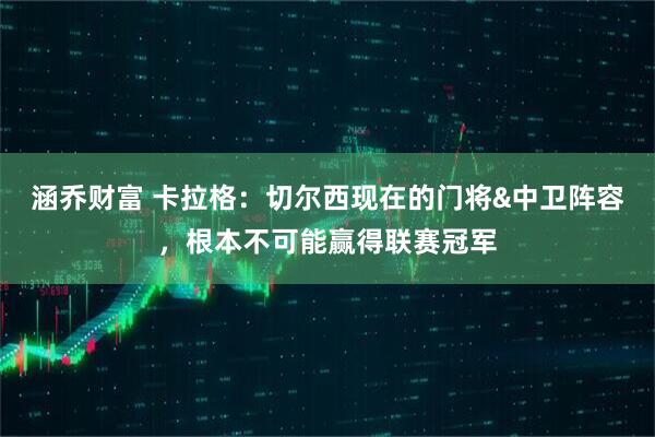 涵乔财富 卡拉格：切尔西现在的门将&中卫阵容，根本不可能赢得联赛冠军
