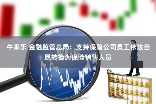 牛来乐 金融监管总局：支持保险公司员工依法自愿转换为保险销售人员