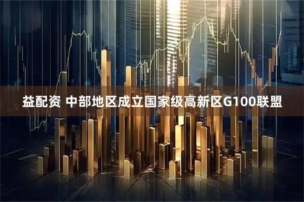 益配资 中部地区成立国家级高新区G100联盟