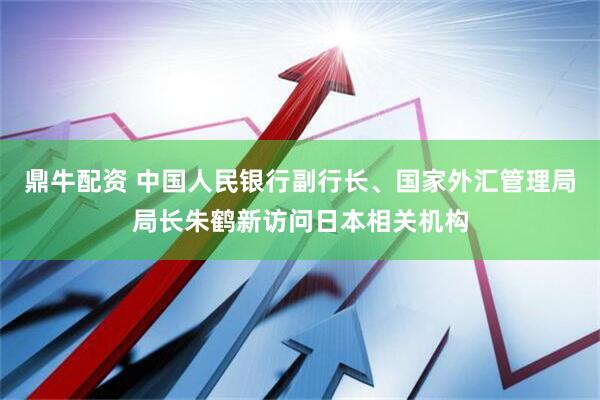 鼎牛配资 中国人民银行副行长、国家外汇管理局局长朱鹤新访问日本相关机构