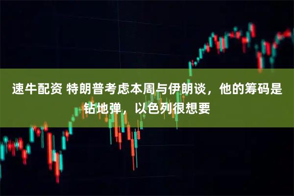 速牛配资 特朗普考虑本周与伊朗谈，他的筹码是钻地弹，以色列很想要