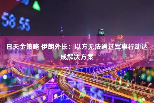 日天金策略 伊朗外长：以方无法通过军事行动达成解决方案