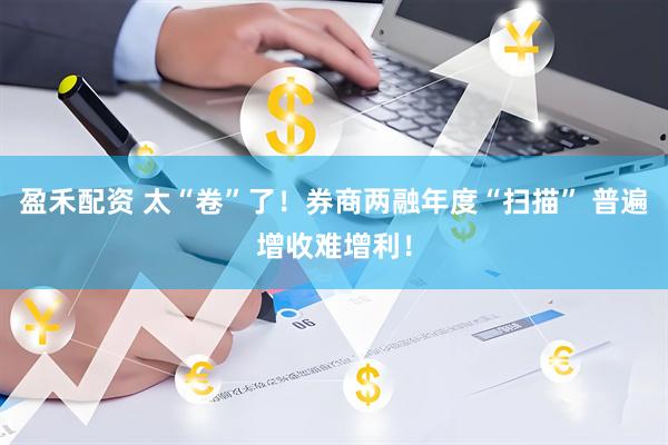 盈禾配资 太“卷”了！券商两融年度“扫描” 普遍增收难增利！