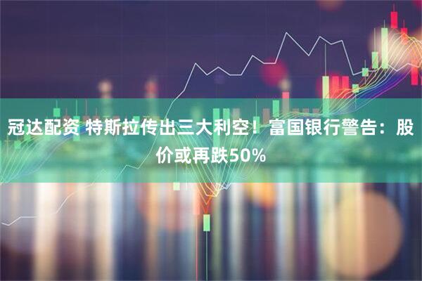 冠达配资 特斯拉传出三大利空！富国银行警告：股价或再跌50%
