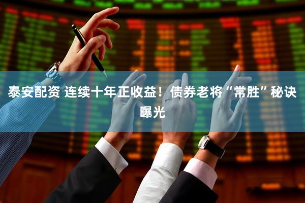 泰安配资 连续十年正收益！债券老将“常胜”秘诀曝光