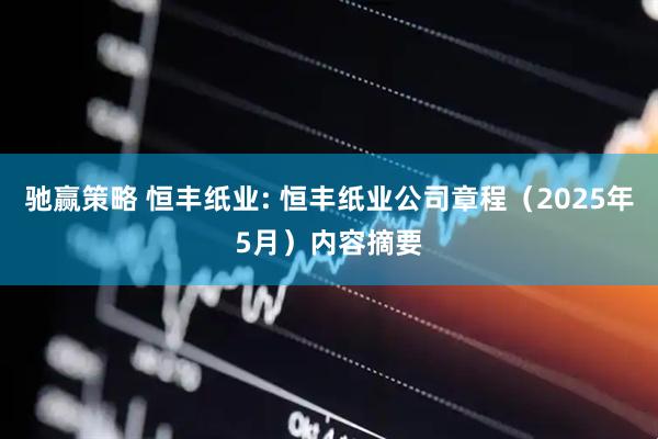 驰赢策略 恒丰纸业: 恒丰纸业公司章程（2025年5月）内容摘要