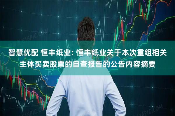 智慧优配 恒丰纸业: 恒丰纸业关于本次重组相关主体买卖股票的自查报告的公告内容摘要