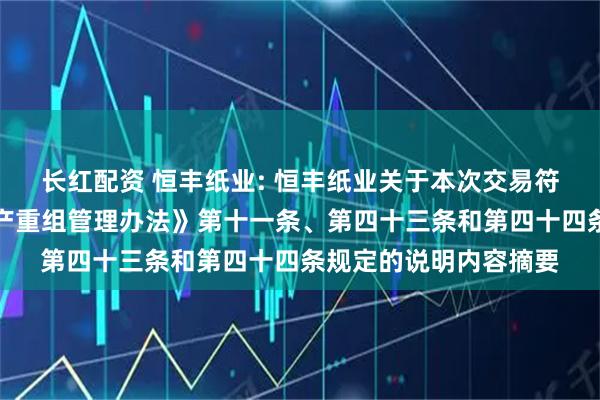 长红配资 恒丰纸业: 恒丰纸业关于本次交易符合《上市公司重大资产重组管理办法》第十一条、第四十三条和第四十四条规定的说明内容摘要