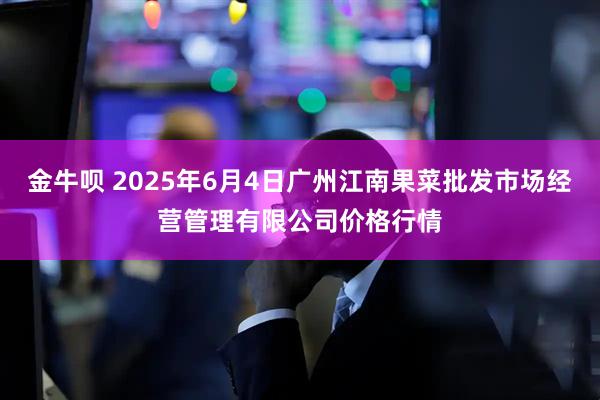金牛呗 2025年6月4日广州江南果菜批发市场经营管理有限公司价格行情