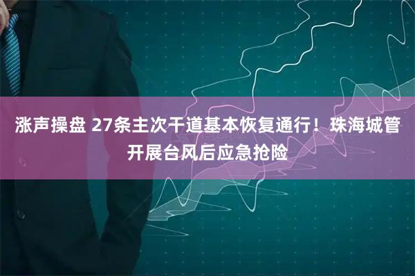 涨声操盘 27条主次干道基本恢复通行！珠海城管开展台风后应急抢险