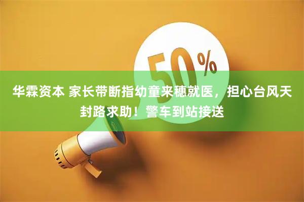 华霖资本 家长带断指幼童来穗就医，担心台风天封路求助！警车到站接送