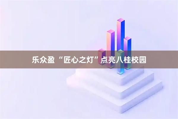 乐众盈 “匠心之灯”点亮八桂校园
