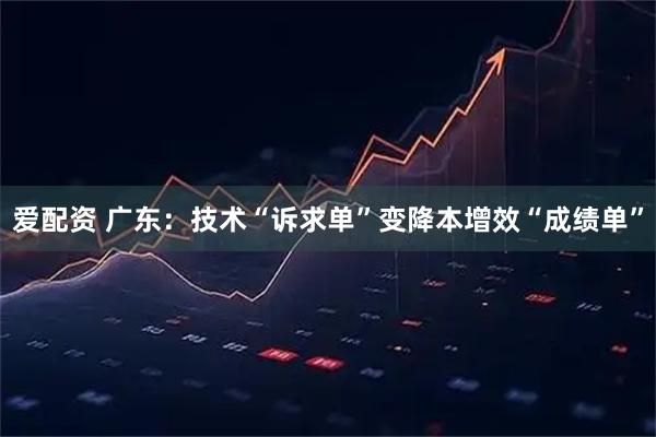 爱配资 广东：技术“诉求单”变降本增效“成绩单”
