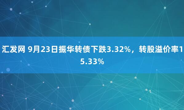 汇发网 9月23日振华转债下跌3.32%，转股溢价率15.33%