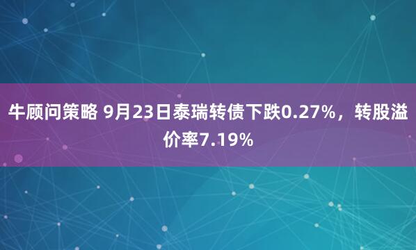 牛顾问策略 9月23日泰瑞转债下跌0.27%，转股溢价率7.19%