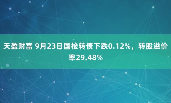 天盈财富 9月23日国检转债下跌0.12%，转股溢价率29.48%