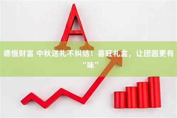 德恒财富 中秋送礼不纠结！喜旺礼盒，让团圆更有 “味”