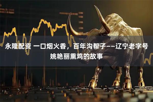 永隆配资 一口烟火香，百年沟帮子——辽宁老字号姚艳丽熏鸡的故事