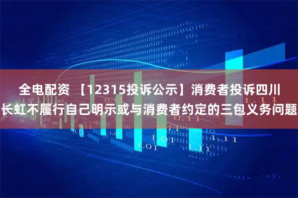 全电配资 【12315投诉公示】消费者投诉四川长虹不履行自己明示或与消费者约定的三包义务问题