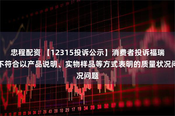忠程配资 【12315投诉公示】消费者投诉福瑞达不符合以产品说明、实物样品等方式表明的质量状况问题