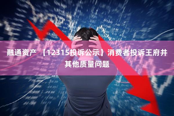 融通资产 【12315投诉公示】消费者投诉王府井其他质量问题