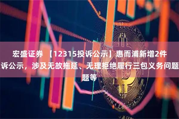 宏盛证券 【12315投诉公示】惠而浦新增2件投诉公示，涉及无故拖延、无理拒绝履行三包义务问题等
